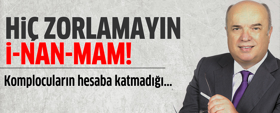 Hiç zorlamayın, i-nan-mam...