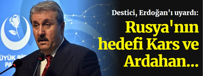 Destici, Erdoğan'ı uyardı: Rusya'nın hedefi Kars ve Ardahan