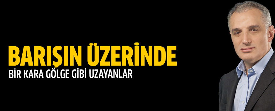 Barışın üzerinde bir kara gölge gibi uzayanlar