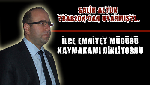 Salih Altun Trabzondan uyarmıştı..