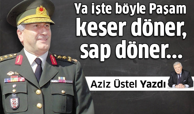 Ya işte böyle Paşam keser döner, sap döner...
