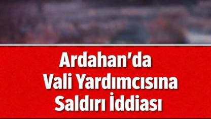 Ardahan’da Vali Yardımcısına saldırı iddiası